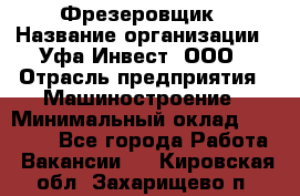 Фрезеровщик › Название организации ­ Уфа-Инвест, ООО › Отрасль предприятия ­ Машиностроение › Минимальный оклад ­ 55 000 - Все города Работа » Вакансии   . Кировская обл.,Захарищево п.